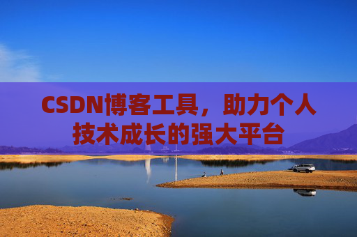 CSDN博客工具,助力个人技术成长的强大平台 CSDN博客工具,助力个人技术成长的强大平台